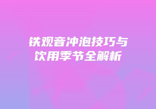 铁观音冲泡技巧与饮用季节全解析