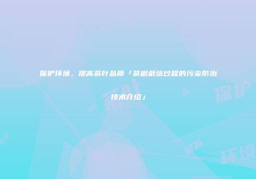 保护环境，提高茶叶品质「茶树栽培过程的污染防治技术介绍」