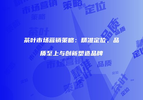 茶叶市场营销策略：精准定位、品质至上与创新塑造品牌