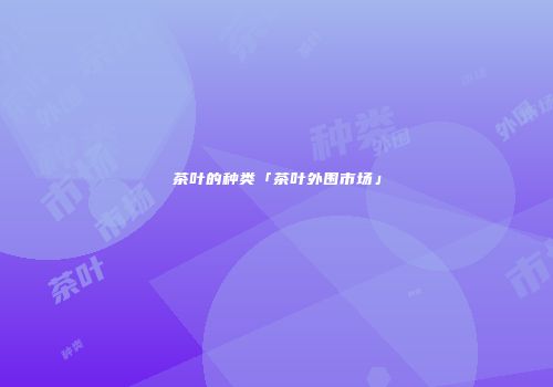 茶叶的种类「茶叶外围市场」