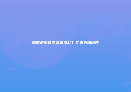 肠溃疡患者能否喝茶叶？专家为你解答