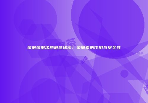 茶泡茶泡出的泡沫秘密：茶皂素的作用与安全性