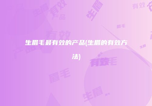 生眉毛最有效的产品(生眉的有效方法)