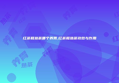 红茶和熟茶哪个养胃,红茶和熟茶功效与作用
