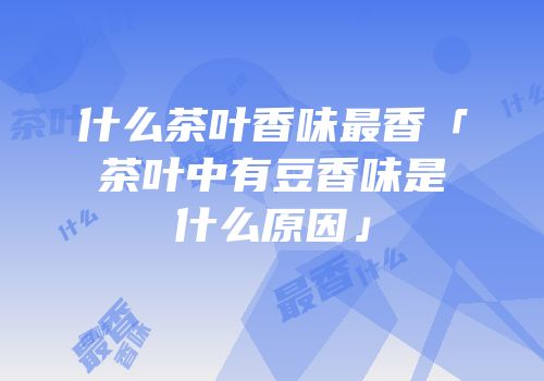 什么茶叶香味最香「茶叶中有豆香味是什么原因」