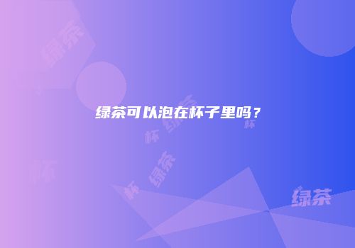 绿茶可以泡在杯子里吗？