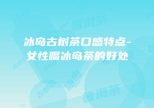 冰岛古树茶口感特点-女性喝冰岛茶的好处