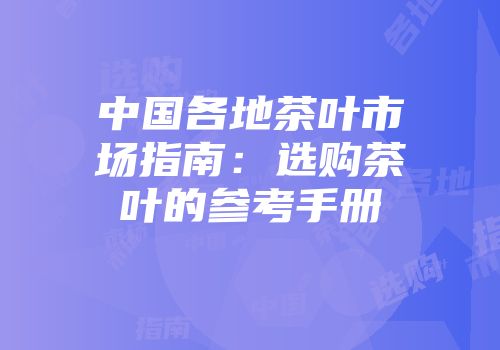 中国各地茶叶市场指南：选购茶叶的参考手册