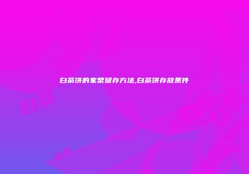 白茶饼的家常储存方法,白茶饼存放条件