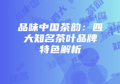 品味中国茶韵：四大知名茶叶品牌特色解析