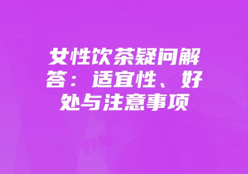 女性饮茶疑问解答：适宜性、好处与注意事项