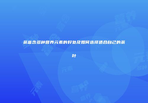 茶富含多种营养元素的好处及如何选择适合自己的茶叶