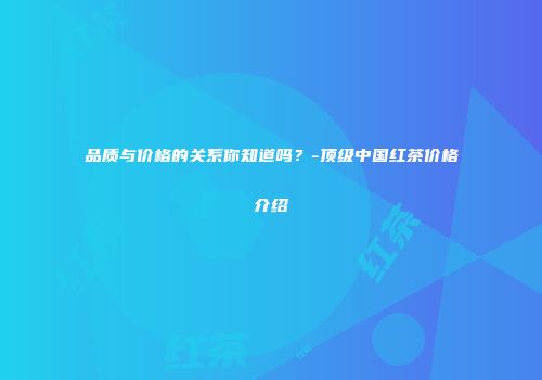 品质与价格的关系你知道吗？-顶级中国红茶价格介绍