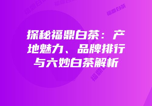 探秘福鼎白茶：产地魅力、品牌排行与六妙白茶解析