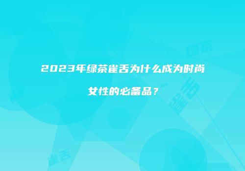 2023年绿茶雀舌为什么成为时尚女性的必备品？
