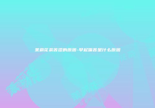 茉莉花茶苦涩的原因-早起嘴苦是什么原因