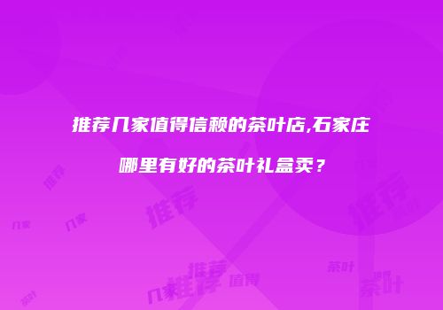 推荐几家值得信赖的茶叶店,石家庄哪里有好的茶叶礼盒卖？