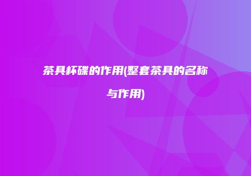 茶具杯碟的作用(整套茶具的名称与作用)