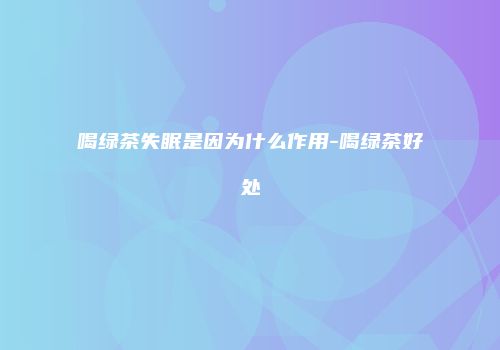 喝绿茶失眠是因为什么作用-喝绿茶好处