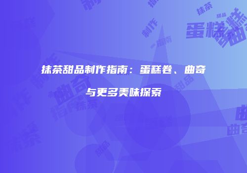 抹茶甜品制作指南：蛋糕卷、曲奇与更多美味探索