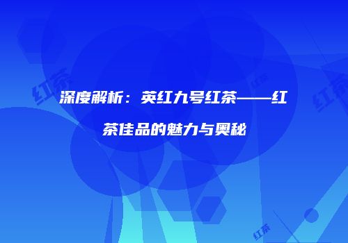 深度解析：英红九号红茶——红茶佳品的魅力与奥秘