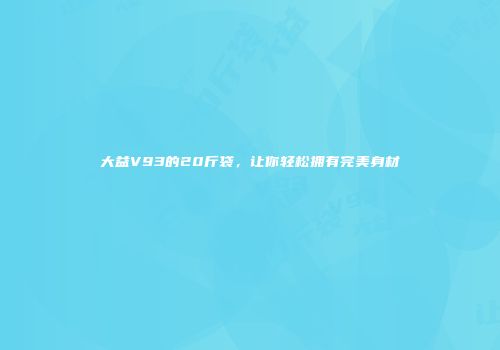 大益V93的20斤袋，让你轻松拥有完美身材