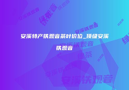安溪特产铁观音茶叶价位_顶级安溪铁观音