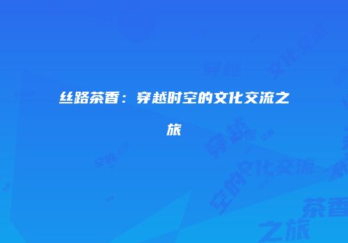 丝路茶香：穿越时空的文化交流之旅