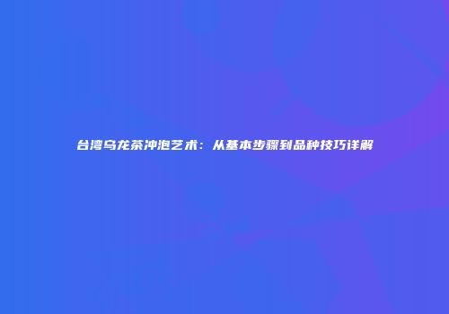 台湾乌龙茶冲泡艺术：从基本步骤到品种技巧详解