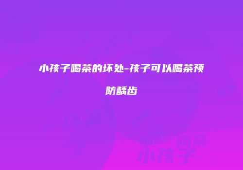 小孩子喝茶的坏处-孩子可以喝茶预防龋齿