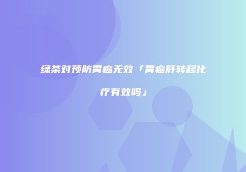 绿茶对预防胃癌无效「胃癌肝转移化疗有效吗」