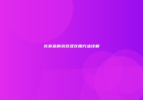 长寿茶的功效及饮用方法详解