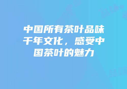 中国所有茶叶品味千年文化，感受中国茶叶的魅力