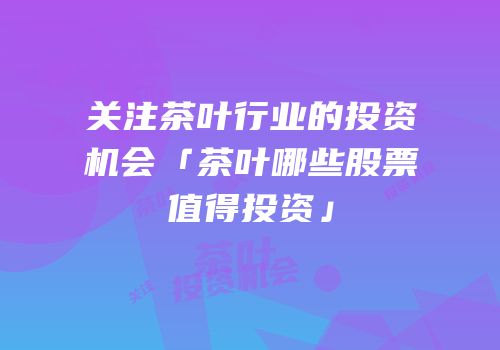 关注茶叶行业的投资机会「茶叶哪些股票值得投资」