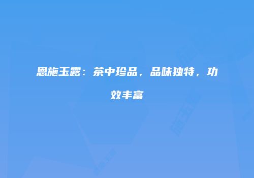 恩施玉露：茶中珍品，品味独特，功效丰富