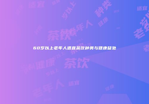 60岁以上老年人适宜茶饮种类与健康益处