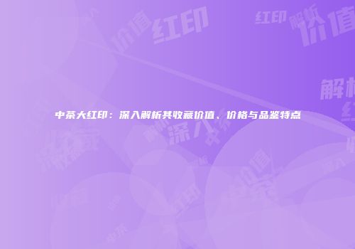 中茶大红印：深入解析其收藏价值、价格与品鉴特点