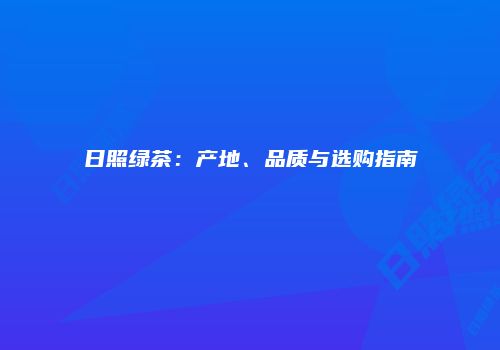 日照绿茶：产地、品质与选购指南