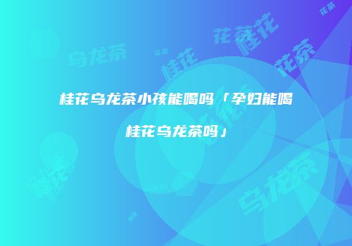 桂花乌龙茶小孩能喝吗「孕妇能喝桂花乌龙茶吗」