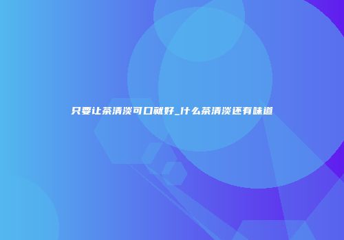 只要让茶清淡可口就好_什么茶清淡还有味道
