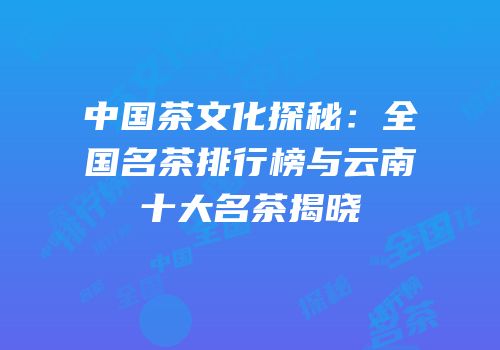 中国茶文化探秘：全国名茶排行榜与云南十大名茶揭晓