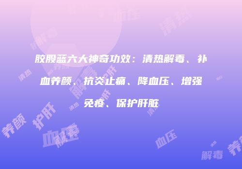 胶股蓝六大神奇功效：清热解毒、补血养颜、抗炎止痛、降血压、增强免疫、保护肝脏