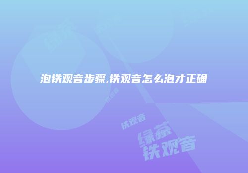 泡铁观音步骤,铁观音怎么泡才正确