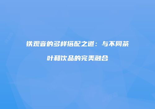 铁观音的多样搭配之道：与不同茶叶和饮品的完美融合