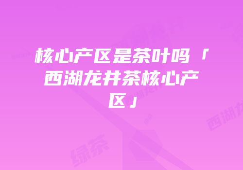 核心产区是茶叶吗「西湖龙井茶核心产区」