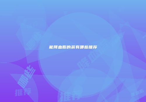 能降血脂的茶有哪些推荐