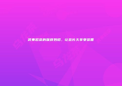 武夷岩茶的保鲜妙招，让您长久享受茶香
