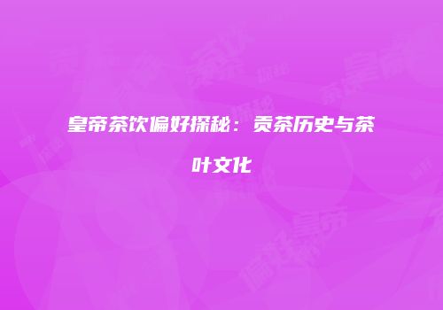 皇帝茶饮偏好探秘：贡茶历史与茶叶文化