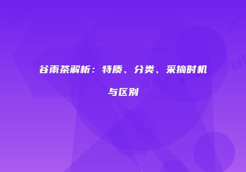 谷雨茶解析：特质、分类、采摘时机与区别