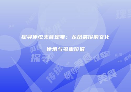 探寻传统美食瑰宝：龙凤茶饼的文化传承与多重价值